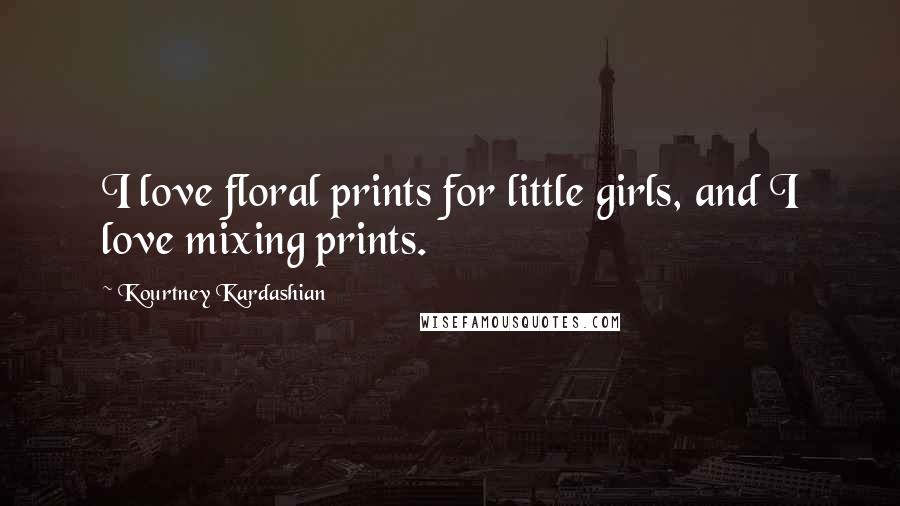 Kourtney Kardashian Quotes: I love floral prints for little girls, and I love mixing prints.