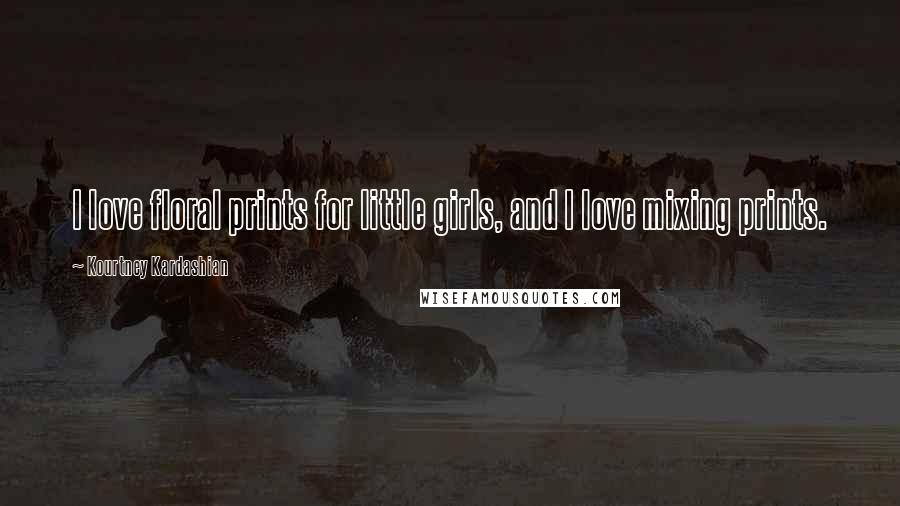 Kourtney Kardashian Quotes: I love floral prints for little girls, and I love mixing prints.