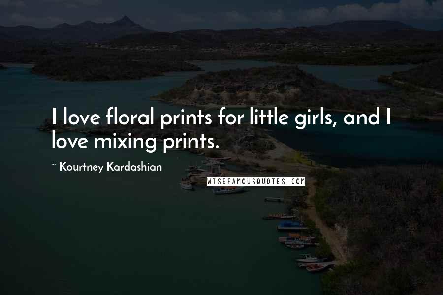 Kourtney Kardashian Quotes: I love floral prints for little girls, and I love mixing prints.