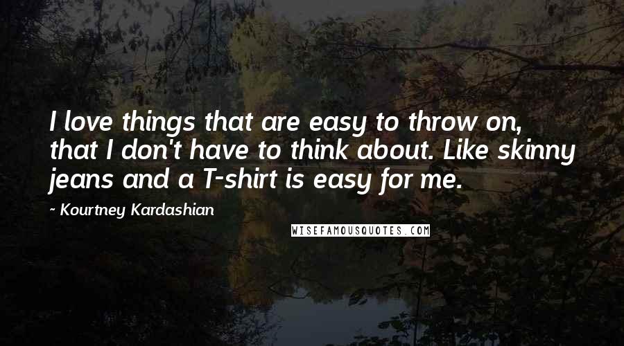 Kourtney Kardashian Quotes: I love things that are easy to throw on, that I don't have to think about. Like skinny jeans and a T-shirt is easy for me.