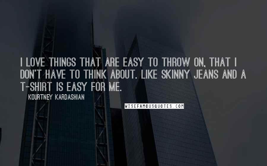 Kourtney Kardashian Quotes: I love things that are easy to throw on, that I don't have to think about. Like skinny jeans and a T-shirt is easy for me.