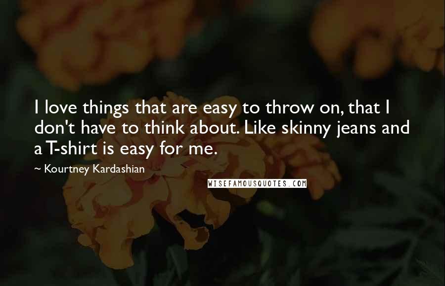 Kourtney Kardashian Quotes: I love things that are easy to throw on, that I don't have to think about. Like skinny jeans and a T-shirt is easy for me.