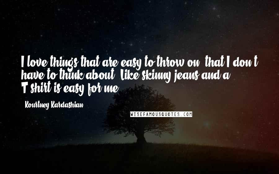 Kourtney Kardashian Quotes: I love things that are easy to throw on, that I don't have to think about. Like skinny jeans and a T-shirt is easy for me.