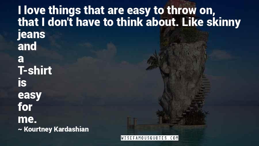 Kourtney Kardashian Quotes: I love things that are easy to throw on, that I don't have to think about. Like skinny jeans and a T-shirt is easy for me.