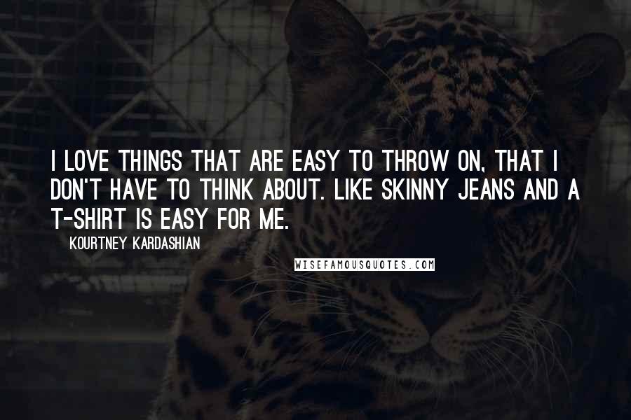 Kourtney Kardashian Quotes: I love things that are easy to throw on, that I don't have to think about. Like skinny jeans and a T-shirt is easy for me.