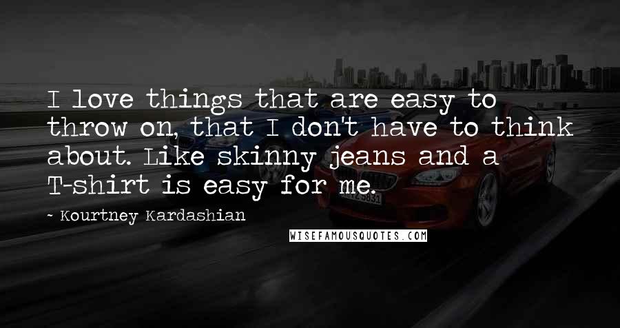 Kourtney Kardashian Quotes: I love things that are easy to throw on, that I don't have to think about. Like skinny jeans and a T-shirt is easy for me.