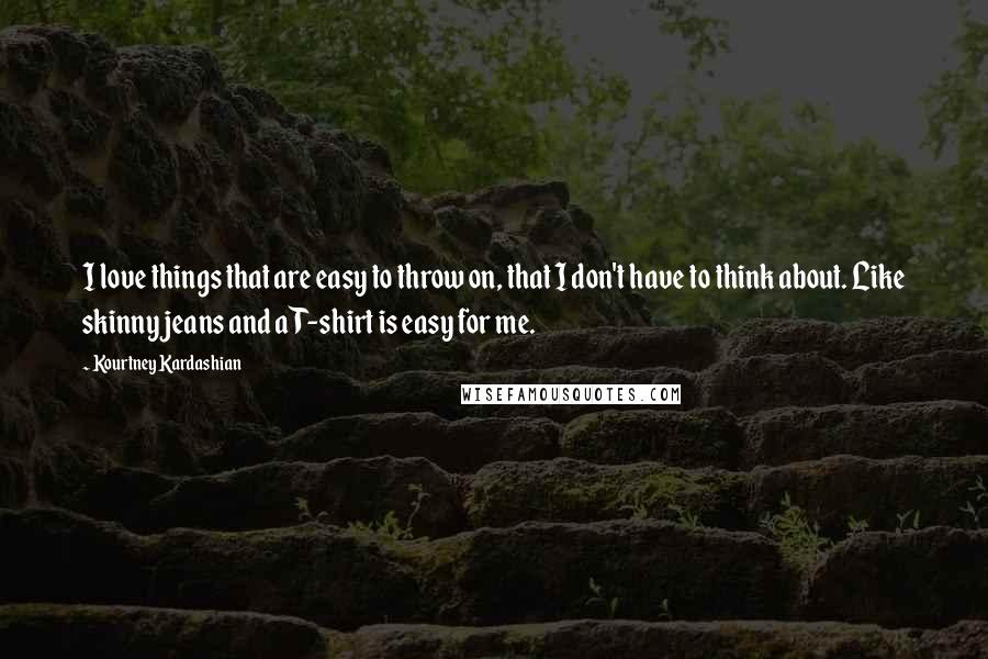 Kourtney Kardashian Quotes: I love things that are easy to throw on, that I don't have to think about. Like skinny jeans and a T-shirt is easy for me.