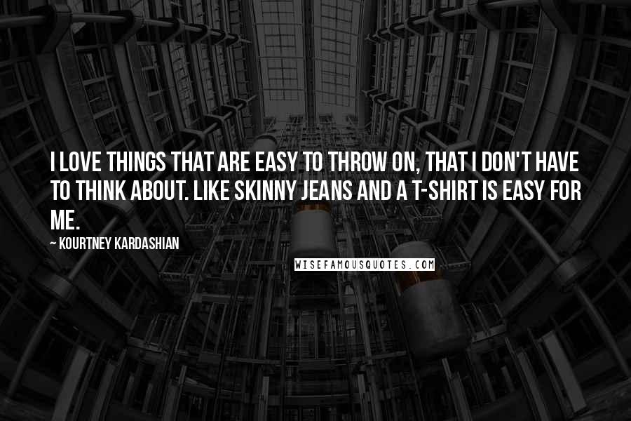 Kourtney Kardashian Quotes: I love things that are easy to throw on, that I don't have to think about. Like skinny jeans and a T-shirt is easy for me.