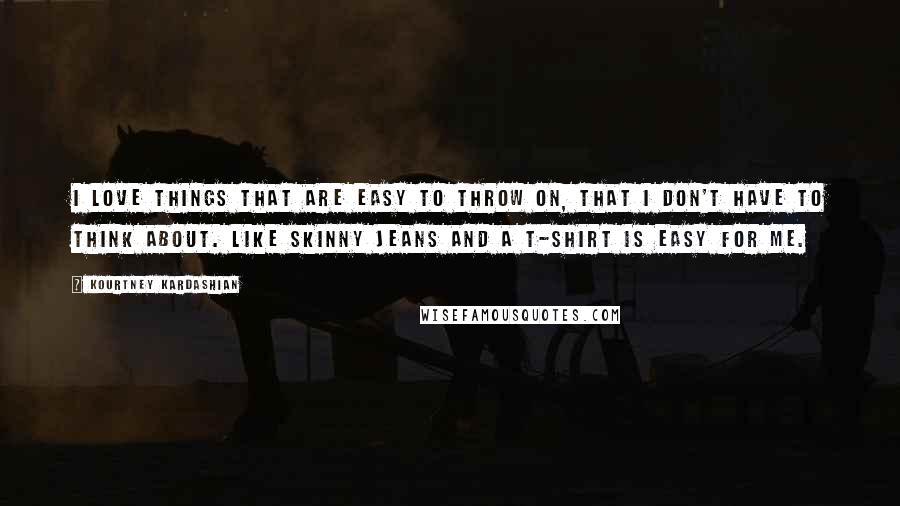 Kourtney Kardashian Quotes: I love things that are easy to throw on, that I don't have to think about. Like skinny jeans and a T-shirt is easy for me.