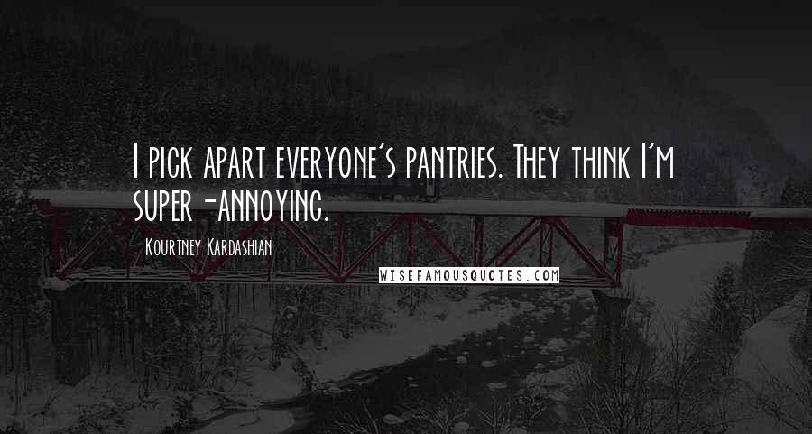 Kourtney Kardashian Quotes: I pick apart everyone's pantries. They think I'm super-annoying.