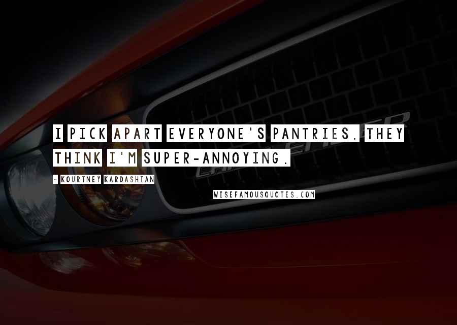 Kourtney Kardashian Quotes: I pick apart everyone's pantries. They think I'm super-annoying.