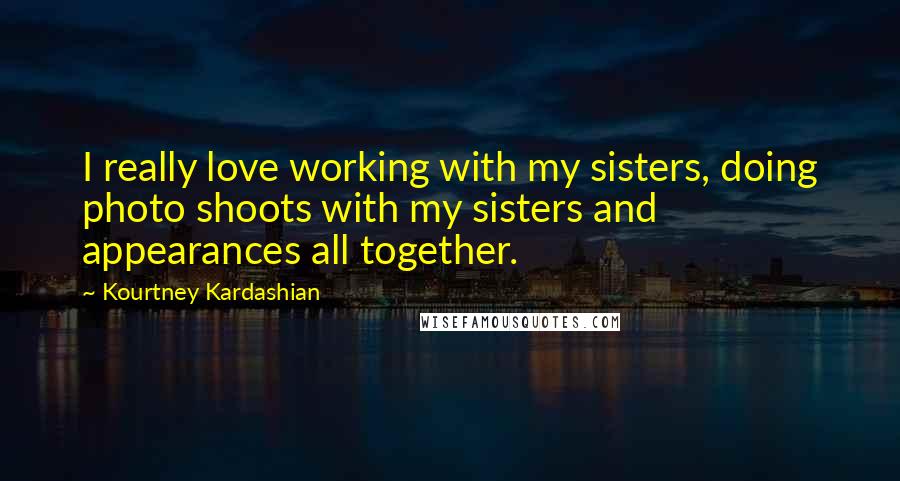 Kourtney Kardashian Quotes: I really love working with my sisters, doing photo shoots with my sisters and appearances all together.