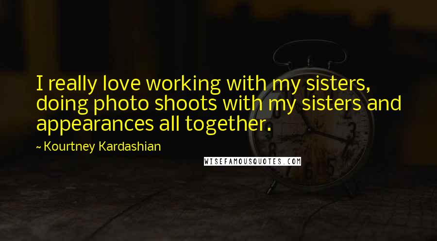 Kourtney Kardashian Quotes: I really love working with my sisters, doing photo shoots with my sisters and appearances all together.