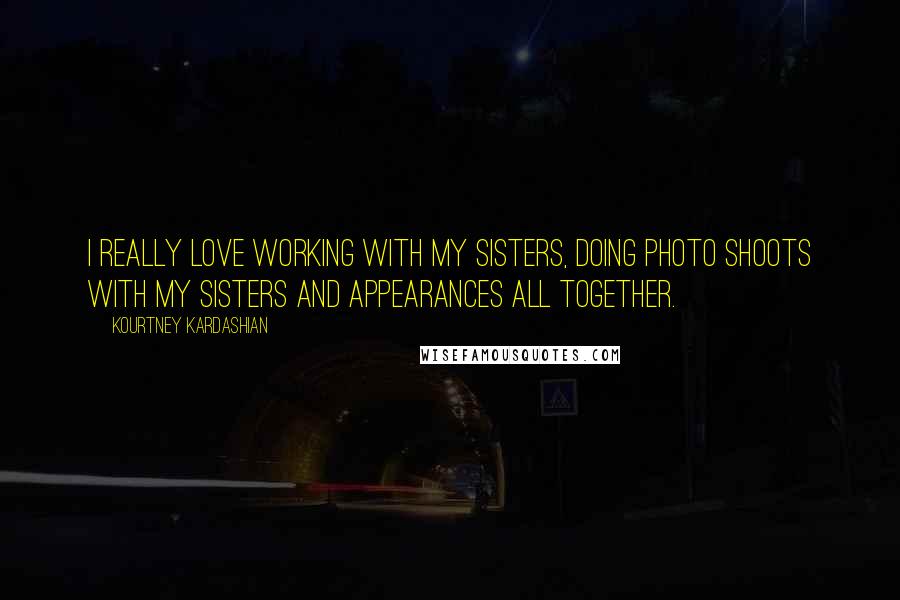 Kourtney Kardashian Quotes: I really love working with my sisters, doing photo shoots with my sisters and appearances all together.