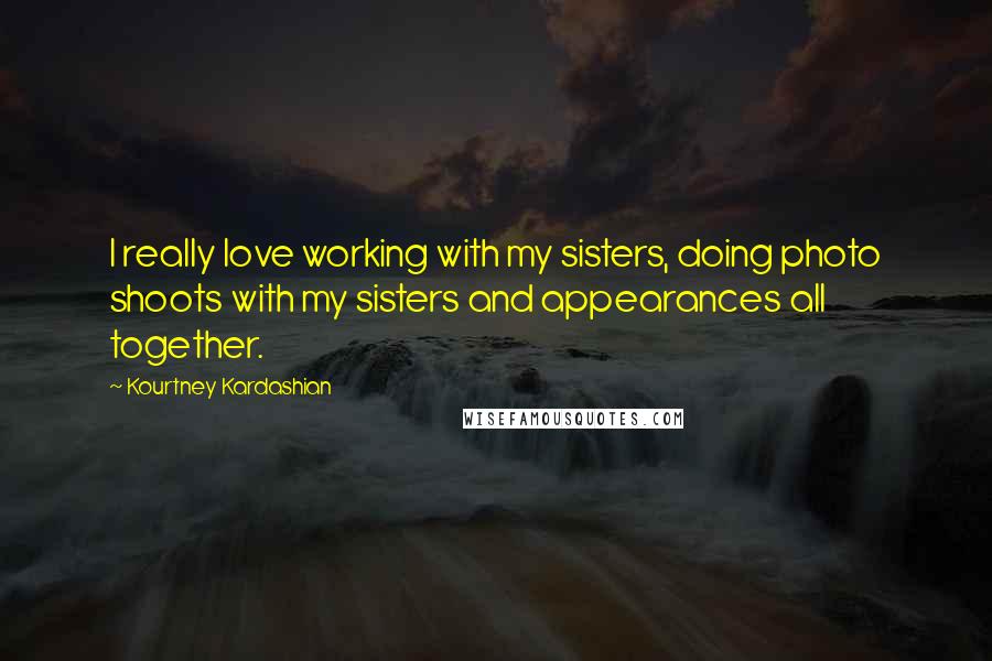 Kourtney Kardashian Quotes: I really love working with my sisters, doing photo shoots with my sisters and appearances all together.