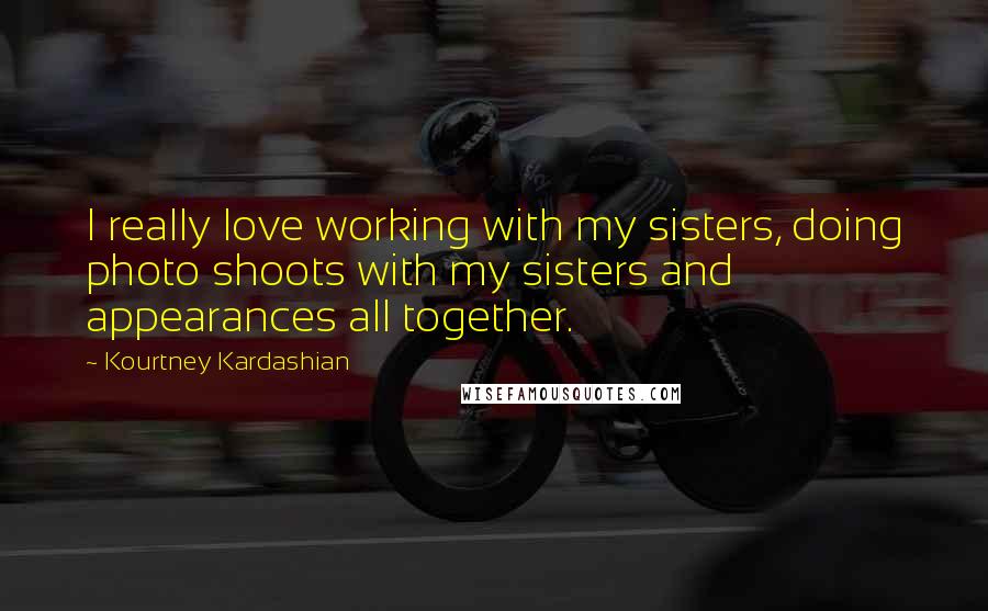 Kourtney Kardashian Quotes: I really love working with my sisters, doing photo shoots with my sisters and appearances all together.