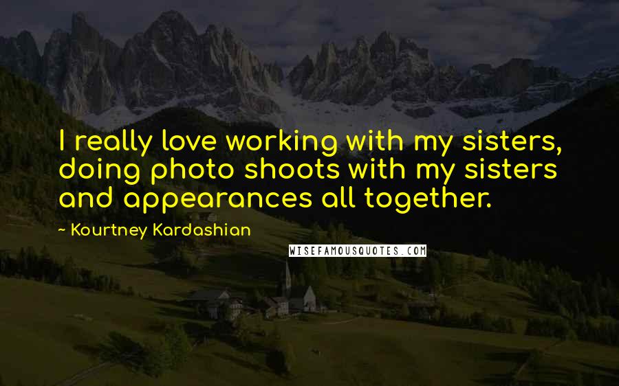 Kourtney Kardashian Quotes: I really love working with my sisters, doing photo shoots with my sisters and appearances all together.