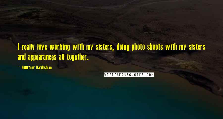 Kourtney Kardashian Quotes: I really love working with my sisters, doing photo shoots with my sisters and appearances all together.