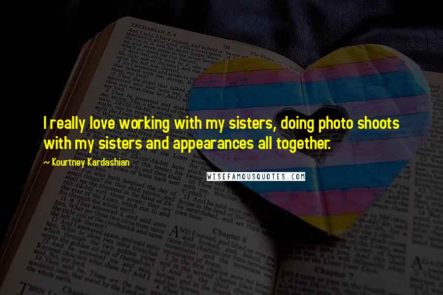 Kourtney Kardashian Quotes: I really love working with my sisters, doing photo shoots with my sisters and appearances all together.