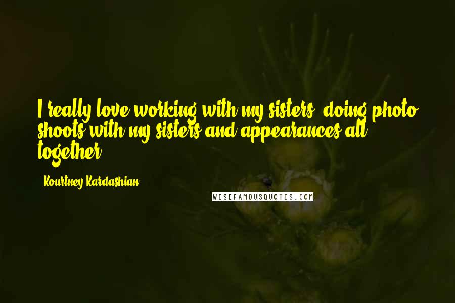 Kourtney Kardashian Quotes: I really love working with my sisters, doing photo shoots with my sisters and appearances all together.