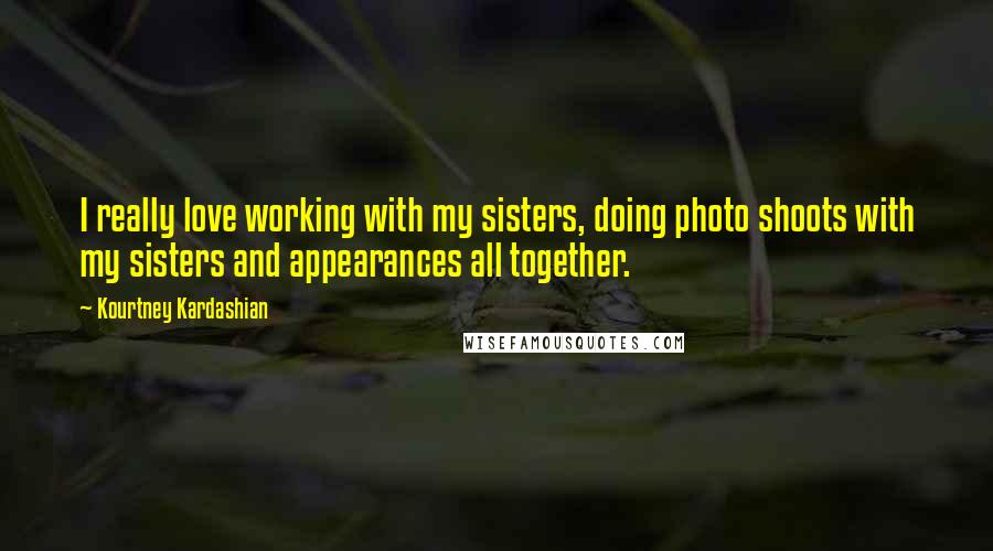 Kourtney Kardashian Quotes: I really love working with my sisters, doing photo shoots with my sisters and appearances all together.