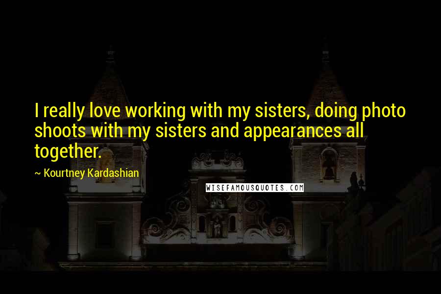 Kourtney Kardashian Quotes: I really love working with my sisters, doing photo shoots with my sisters and appearances all together.