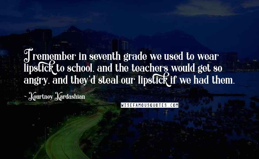 Kourtney Kardashian Quotes: I remember in seventh grade we used to wear lipstick to school, and the teachers would get so angry, and they'd steal our lipstick if we had them.