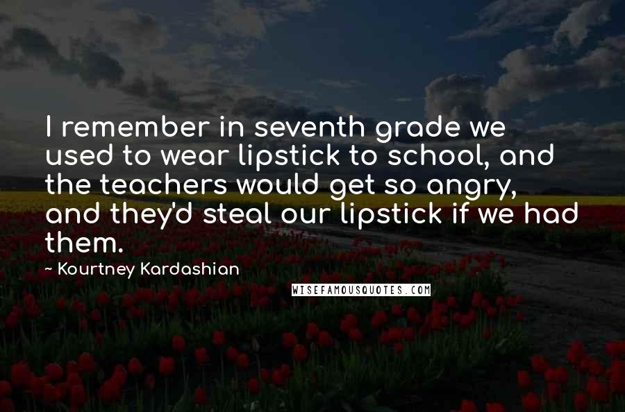Kourtney Kardashian Quotes: I remember in seventh grade we used to wear lipstick to school, and the teachers would get so angry, and they'd steal our lipstick if we had them.