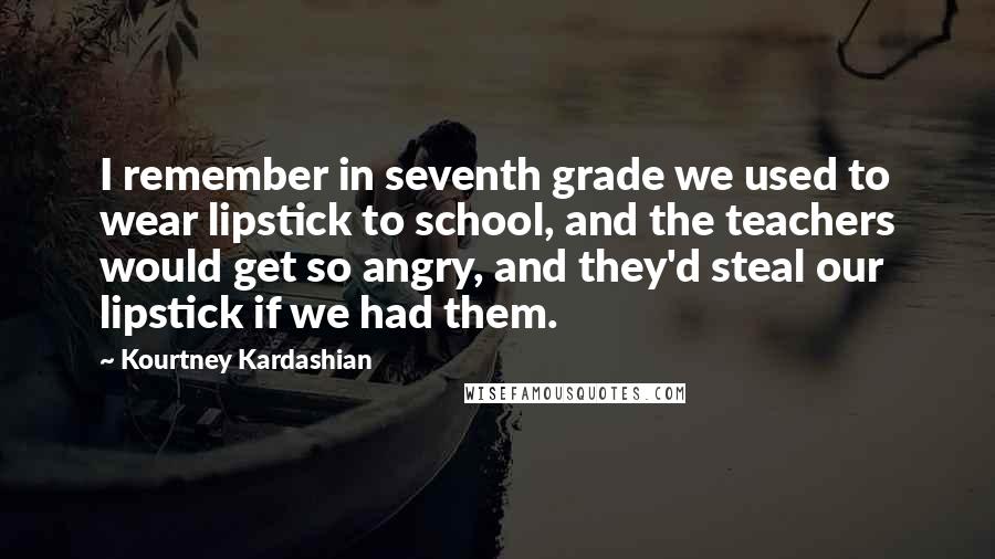 Kourtney Kardashian Quotes: I remember in seventh grade we used to wear lipstick to school, and the teachers would get so angry, and they'd steal our lipstick if we had them.