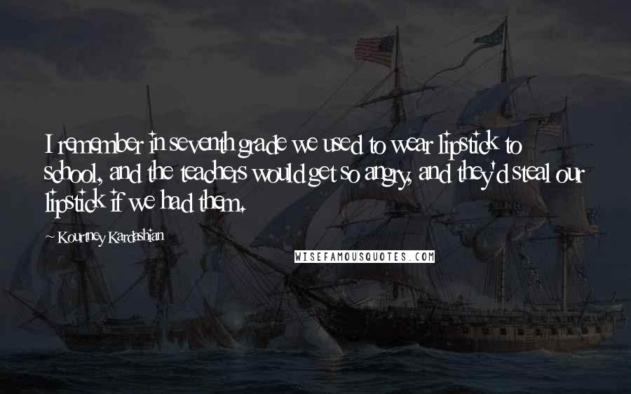 Kourtney Kardashian Quotes: I remember in seventh grade we used to wear lipstick to school, and the teachers would get so angry, and they'd steal our lipstick if we had them.