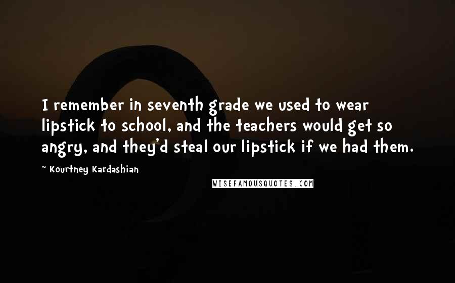 Kourtney Kardashian Quotes: I remember in seventh grade we used to wear lipstick to school, and the teachers would get so angry, and they'd steal our lipstick if we had them.