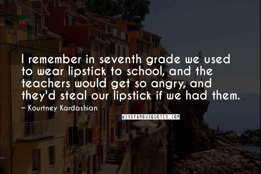 Kourtney Kardashian Quotes: I remember in seventh grade we used to wear lipstick to school, and the teachers would get so angry, and they'd steal our lipstick if we had them.