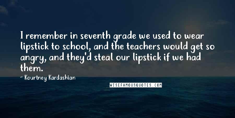 Kourtney Kardashian Quotes: I remember in seventh grade we used to wear lipstick to school, and the teachers would get so angry, and they'd steal our lipstick if we had them.