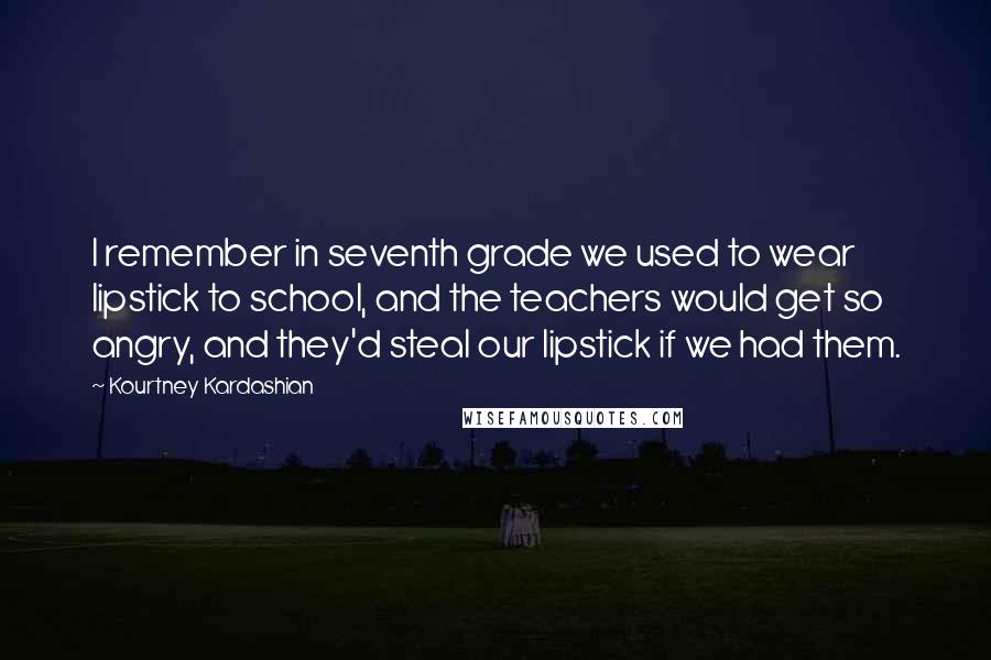 Kourtney Kardashian Quotes: I remember in seventh grade we used to wear lipstick to school, and the teachers would get so angry, and they'd steal our lipstick if we had them.
