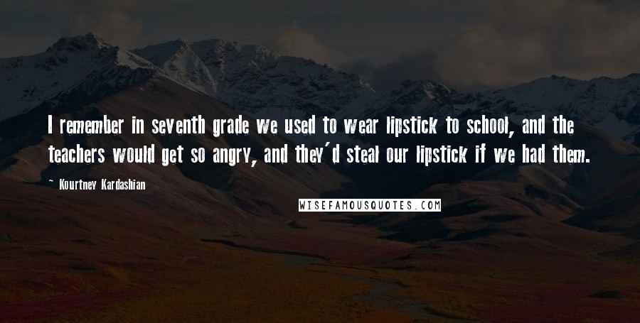 Kourtney Kardashian Quotes: I remember in seventh grade we used to wear lipstick to school, and the teachers would get so angry, and they'd steal our lipstick if we had them.