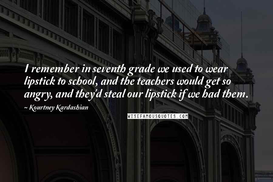 Kourtney Kardashian Quotes: I remember in seventh grade we used to wear lipstick to school, and the teachers would get so angry, and they'd steal our lipstick if we had them.