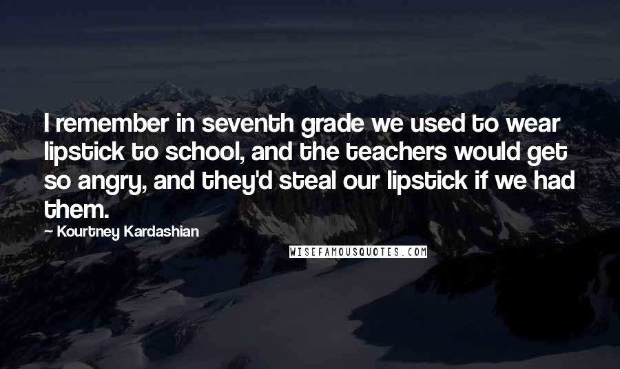 Kourtney Kardashian Quotes: I remember in seventh grade we used to wear lipstick to school, and the teachers would get so angry, and they'd steal our lipstick if we had them.