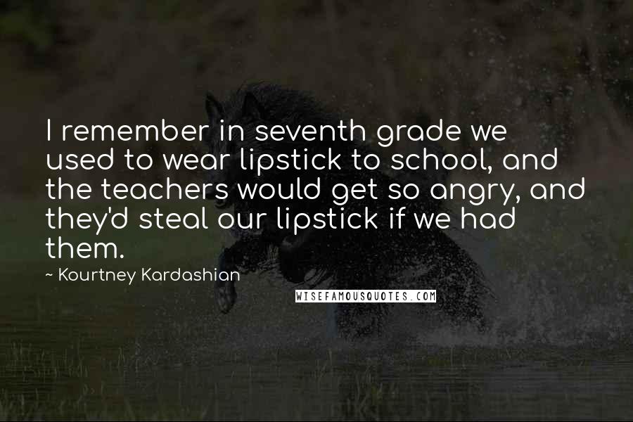 Kourtney Kardashian Quotes: I remember in seventh grade we used to wear lipstick to school, and the teachers would get so angry, and they'd steal our lipstick if we had them.