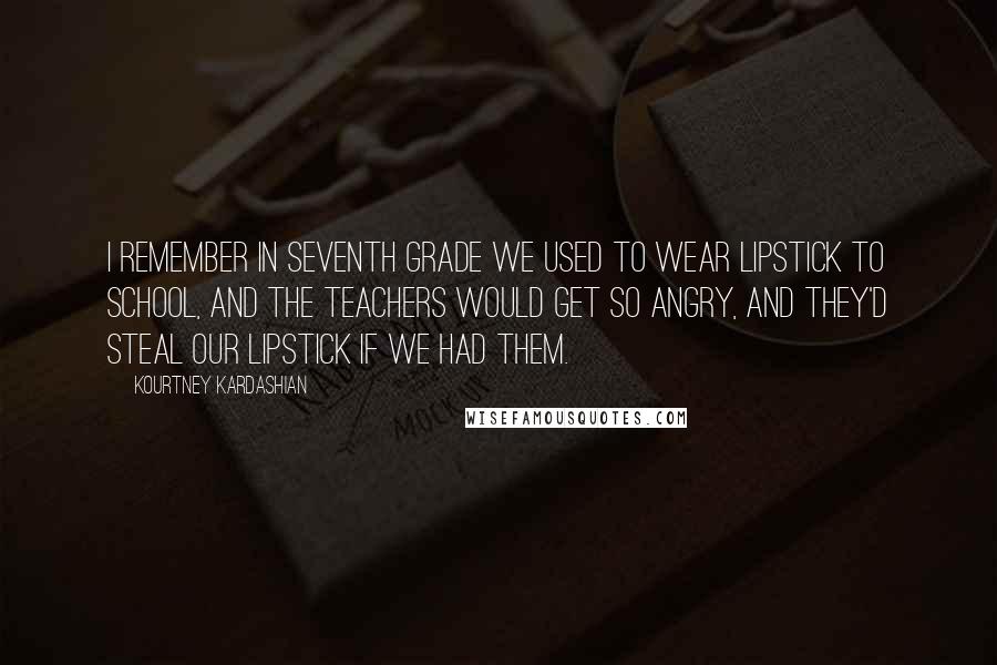 Kourtney Kardashian Quotes: I remember in seventh grade we used to wear lipstick to school, and the teachers would get so angry, and they'd steal our lipstick if we had them.