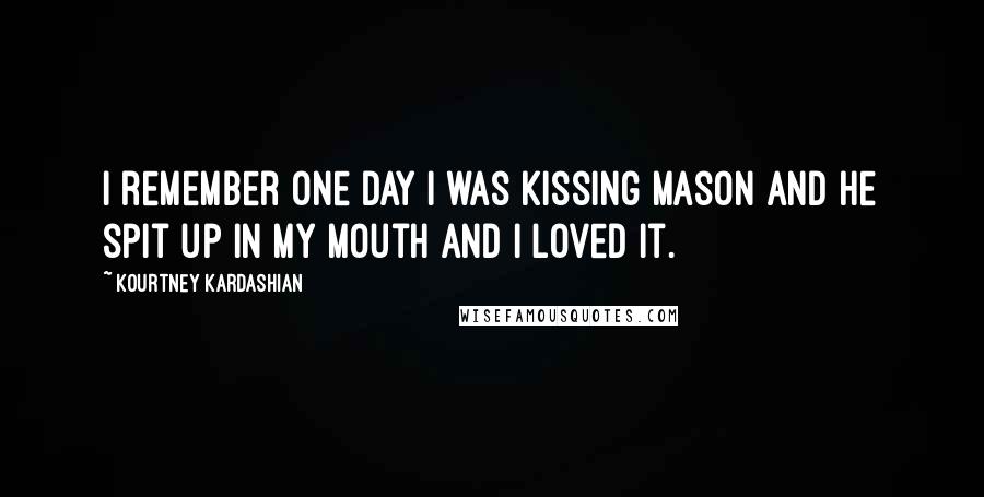 Kourtney Kardashian Quotes: I remember one day I was kissing Mason and he spit up in my mouth and I loved it.