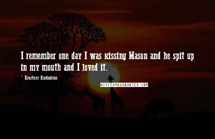 Kourtney Kardashian Quotes: I remember one day I was kissing Mason and he spit up in my mouth and I loved it.