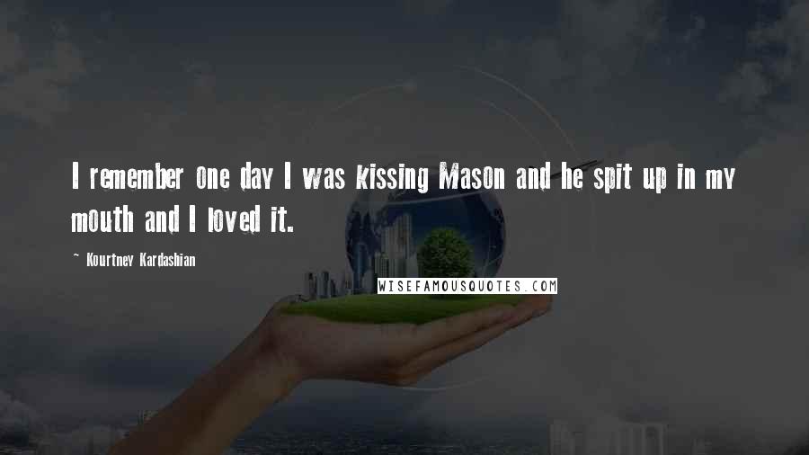 Kourtney Kardashian Quotes: I remember one day I was kissing Mason and he spit up in my mouth and I loved it.