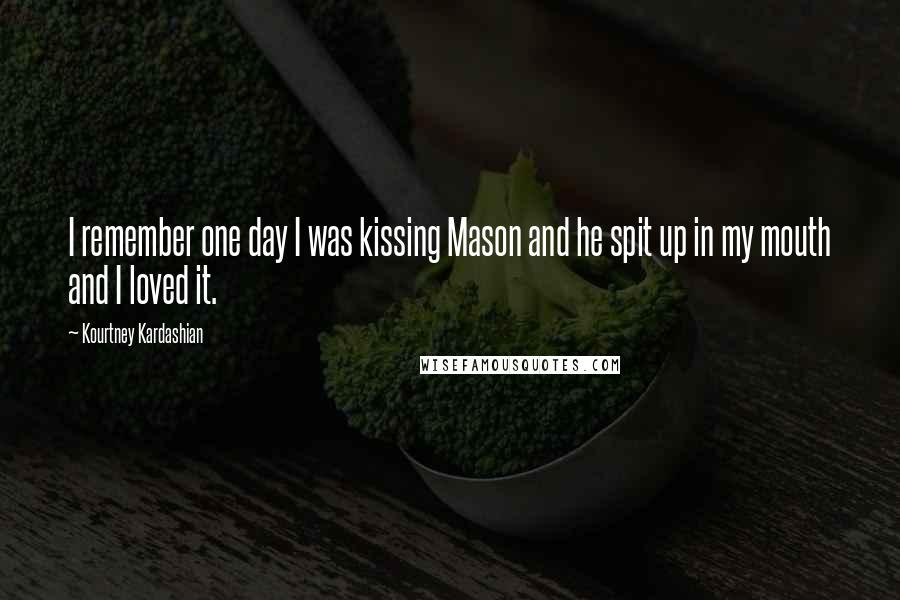 Kourtney Kardashian Quotes: I remember one day I was kissing Mason and he spit up in my mouth and I loved it.