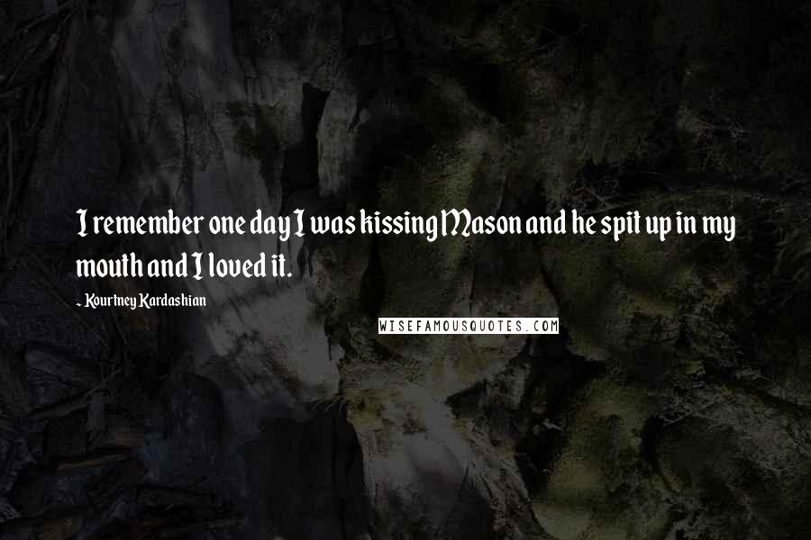 Kourtney Kardashian Quotes: I remember one day I was kissing Mason and he spit up in my mouth and I loved it.