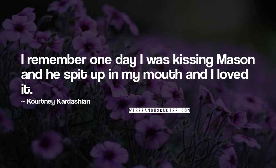 Kourtney Kardashian Quotes: I remember one day I was kissing Mason and he spit up in my mouth and I loved it.