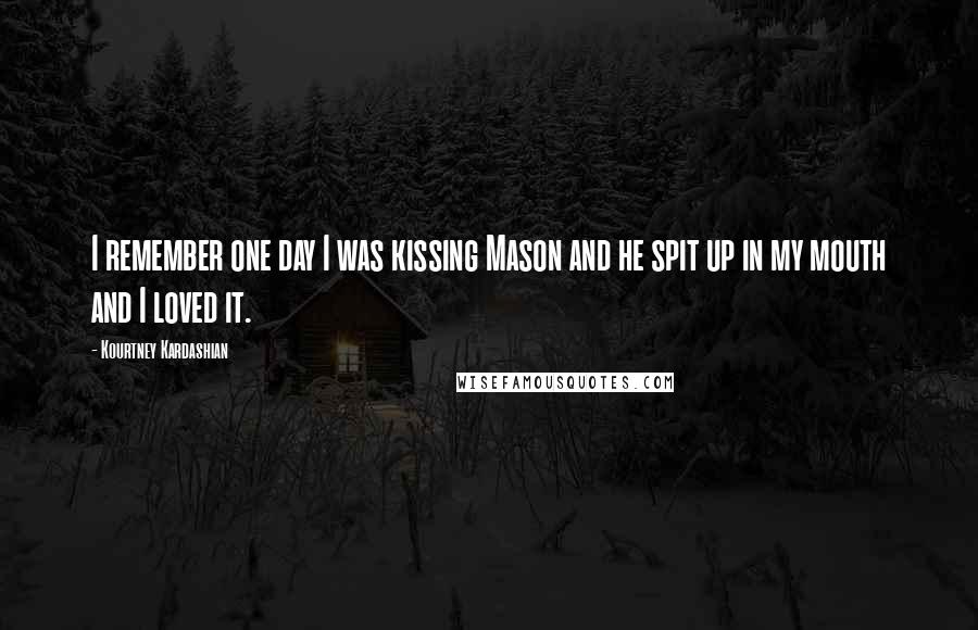 Kourtney Kardashian Quotes: I remember one day I was kissing Mason and he spit up in my mouth and I loved it.