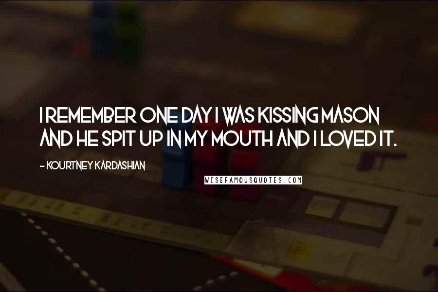 Kourtney Kardashian Quotes: I remember one day I was kissing Mason and he spit up in my mouth and I loved it.