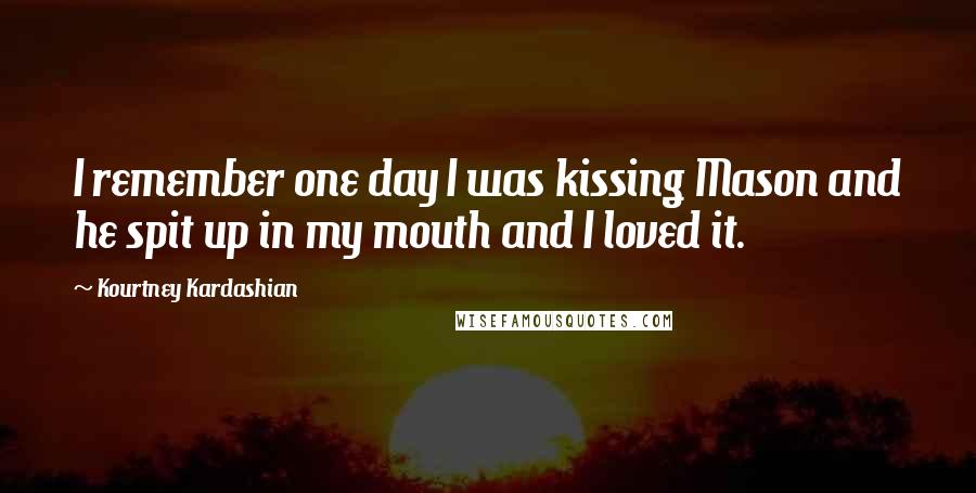 Kourtney Kardashian Quotes: I remember one day I was kissing Mason and he spit up in my mouth and I loved it.