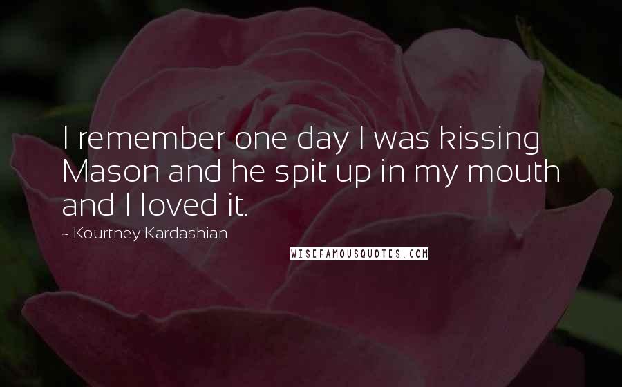 Kourtney Kardashian Quotes: I remember one day I was kissing Mason and he spit up in my mouth and I loved it.