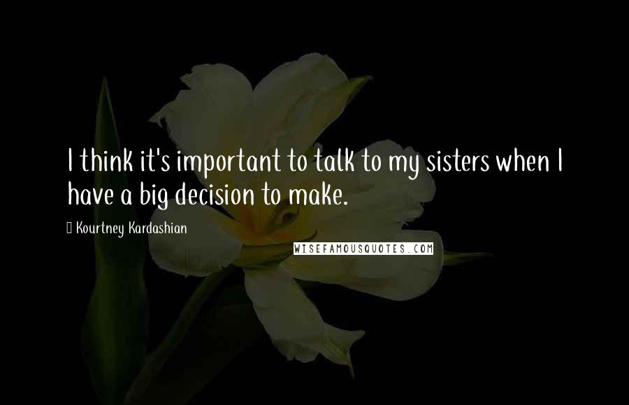 Kourtney Kardashian Quotes: I think it's important to talk to my sisters when I have a big decision to make.